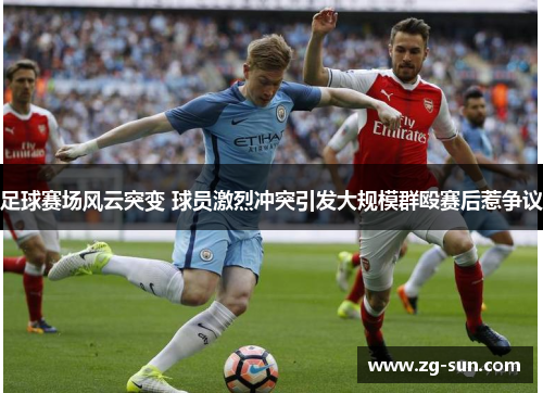 足球赛场风云突变 球员激烈冲突引发大规模群殴赛后惹争议