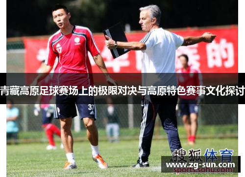 青藏高原足球赛场上的极限对决与高原特色赛事文化探讨