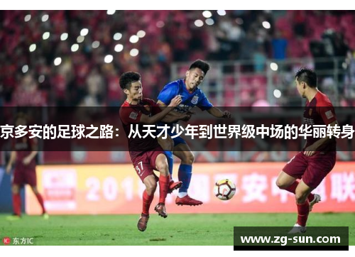京多安的足球之路：从天才少年到世界级中场的华丽转身