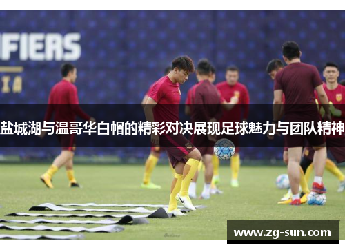 盐城湖与温哥华白帽的精彩对决展现足球魅力与团队精神
