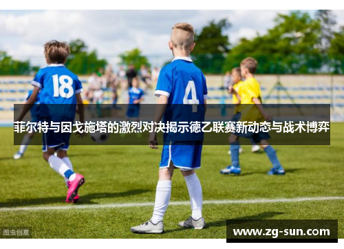 菲尔特与因戈施塔的激烈对决揭示德乙联赛新动态与战术博弈