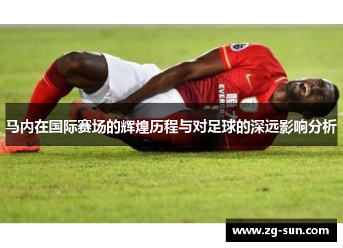 马内在国际赛场的辉煌历程与对足球的深远影响分析