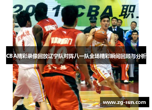 CBA精彩录像回放辽宁队对阵八一队全场精彩瞬间回顾与分析