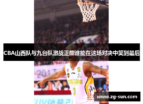 CBA山西队与九台队激战正酣谁能在这场对决中笑到最后
