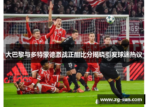 大巴黎与多特蒙德激战正酣比分揭晓引发球迷热议