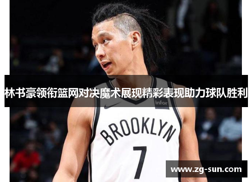 林书豪领衔篮网对决魔术展现精彩表现助力球队胜利