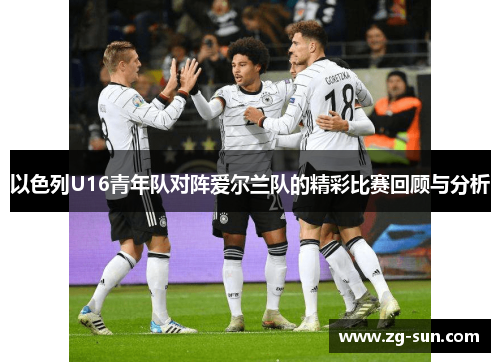 以色列U16青年队对阵爱尔兰队的精彩比赛回顾与分析